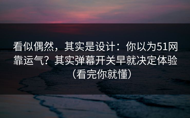 看似偶然，其实是设计：你以为51网靠运气？其实弹幕开关早就决定体验（看完你就懂）
