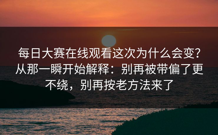 每日大赛在线观看这次为什么会变？从那一瞬开始解释：别再被带偏了更不绕，别再按老方法来了