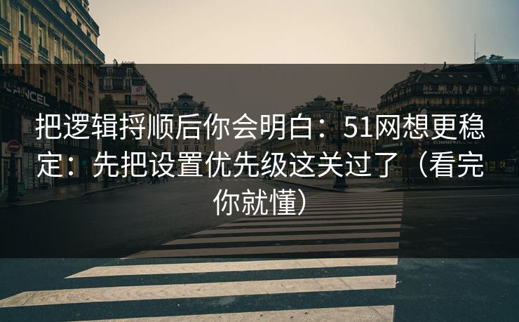 把逻辑捋顺后你会明白:51网想更稳定:先把设置优先级这关过了(看完你就懂) 把逻辑捋顺后你会明白:51网想更稳定:先把设置优先级这关过了(看完你就懂)