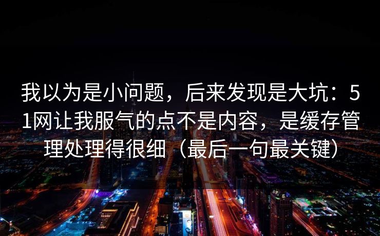 我以为是小问题,后来发现是大坑:51网让我服气的点不是内容,是缓存管理处理得很细(最后一句最关键) 我以为是小问题,后来发现是大坑:51网让我服气的点不是内容,是缓存管理处理得很细(最后一句最关键)
