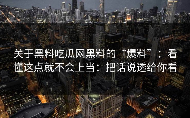 关于黑料吃瓜网黑料的“爆料”：看懂这点就不会上当：把话说透给你看
