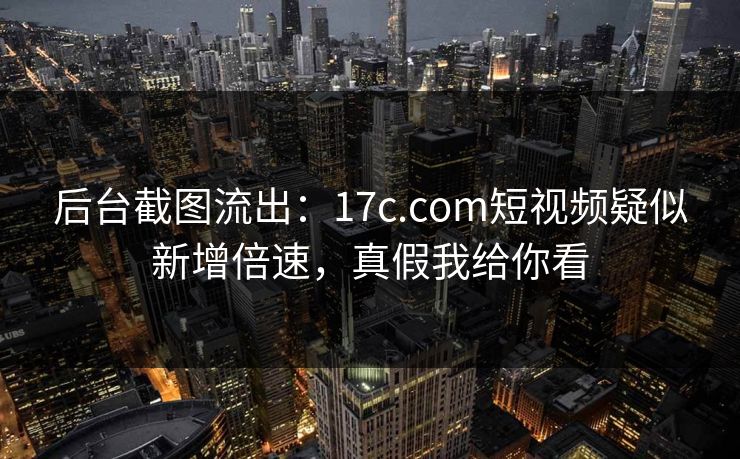 后台截图流出:17c.com短视频疑似新增倍速,真假我给你看 后台截图流出:17c.com短视频疑似新增倍速,真假我给你看