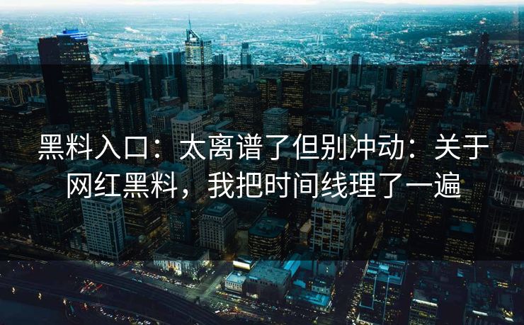 黑料入口：太离谱了但别冲动：关于网红黑料，我把时间线理了一遍