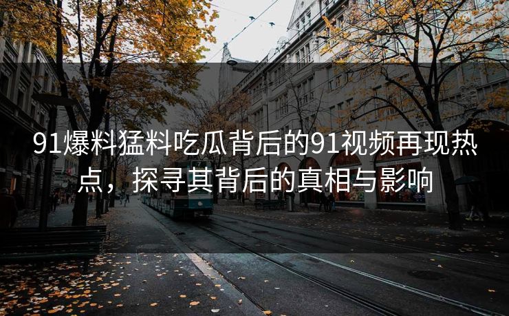 91爆料猛料吃瓜背后的91视频再现热点，探寻其背后的真相与影响