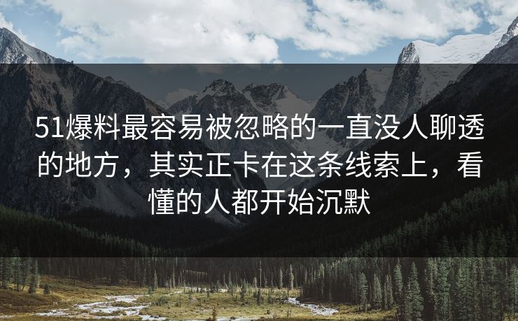 51爆料最容易被忽略的一直没人聊透的地方,其实正卡在这条线索上,看懂的人都开始沉默 51爆料最容易被忽略的一直没人聊透的地方,其实正卡在这条线索上,看懂的人都开始沉默