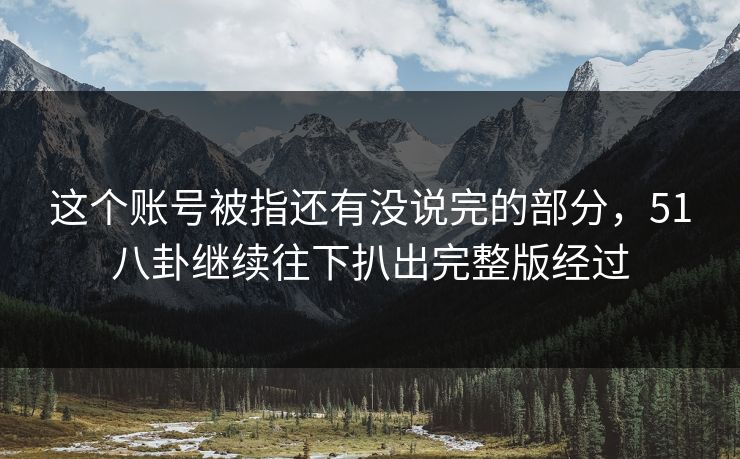 这个账号被指还有没说完的部分,51八卦继续往下扒出完整版经过 这个账号被指还有没说完的部分,51八卦继续往下扒出完整版经过