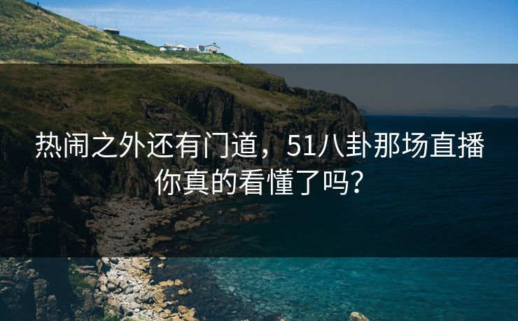 热闹之外还有门道,51八卦那场直播你真的看懂了吗? 热闹之外还有门道,51八卦那场直播你真的看懂了吗?