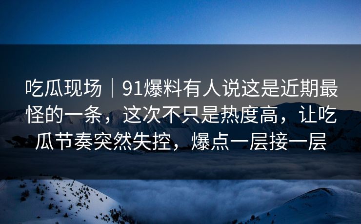 吃瓜现场|91爆料有人说这是近期最怪的一条,这次不只是热度高,让吃瓜节奏突然失控,爆点一层接一层 吃瓜现场|91爆料有人说这是近期最怪的一条,这次不只是热度高,让吃瓜节奏突然失控,爆点一层接一层