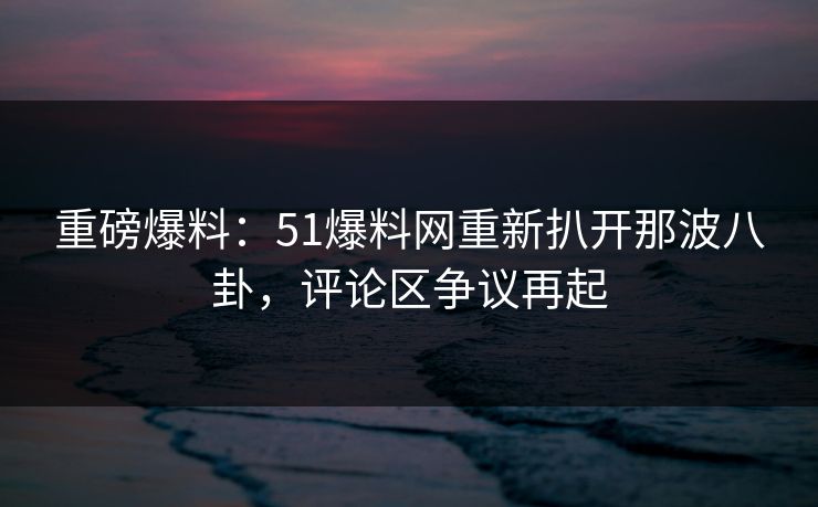重磅爆料:51爆料网重新扒开那波八卦,评论区争议再起 重磅爆料:51爆料网重新扒开那波八卦,评论区争议再起