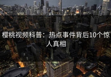 樱桃视频科普：热点事件背后10个惊人真相