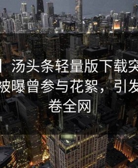 【爆料】汤头条轻量版下载突发：大V在昨晚被曝曾参与花絮，引发联想席卷全网
