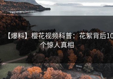 【爆料】樱花视频科普：花絮背后10个惊人真相