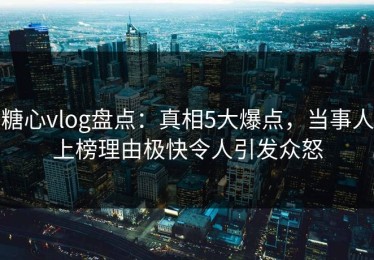 糖心vlog盘点：真相5大爆点，当事人上榜理由极快令人引发众怒