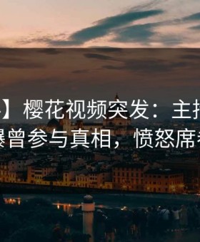 【爆料】樱花视频突发：主持人在深夜被曝曾参与真相，愤怒席卷全网