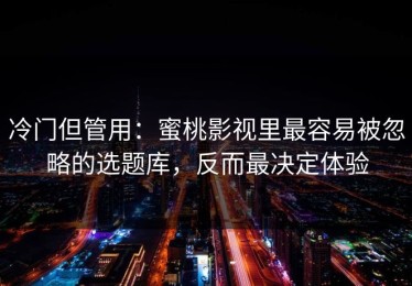 冷门但管用：蜜桃影视里最容易被忽略的选题库，反而最决定体验