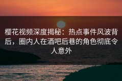 樱花视频深度揭秘：热点事件风波背后，圈内人在酒吧后巷的角色彻底令人意外