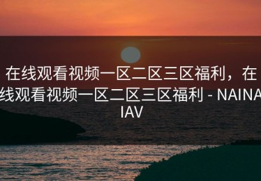在线观看视频一区二区三区福利，在线观看视频一区二区三区福利 - NAINAIAV