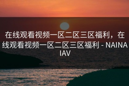 在线观看视频一区二区三区福利，在线观看视频一区二区三区福利 - NAINAIAV