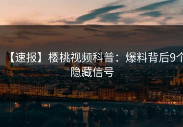 【速报】樱桃视频科普：爆料背后9个隐藏信号