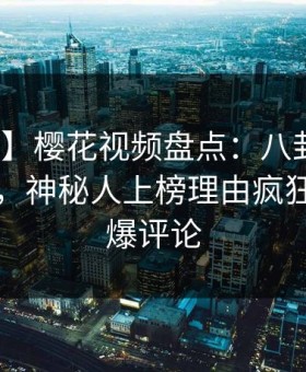 【震惊】樱花视频盘点：八卦10个细节真相，神秘人上榜理由疯狂令人刷爆评论