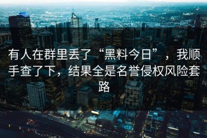 有人在群里丢了“黑料今日”，我顺手查了下，结果全是名誉侵权风险套路