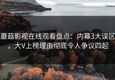 蘑菇影视在线观看盘点：内幕3大误区，大V上榜理由彻底令人争议四起