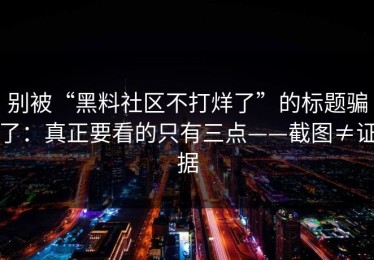 别被“黑料社区不打烊了”的标题骗了：真正要看的只有三点——截图≠证据