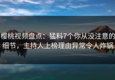 樱桃视频盘点：猛料7个你从没注意的细节，主持人上榜理由异常令人炸锅