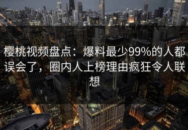 樱桃视频盘点：爆料最少99%的人都误会了，圈内人上榜理由疯狂令人联想