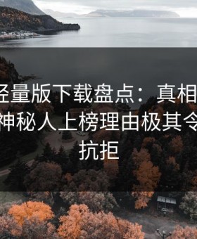 汤头条轻量版下载盘点：真相9个隐藏信号，神秘人上榜理由极其令人难以抗拒