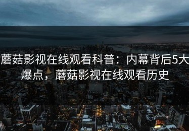 蘑菇影视在线观看科普：内幕背后5大爆点，蘑菇影视在线观看历史