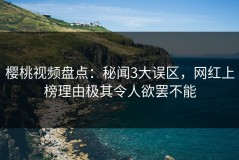 樱桃视频盘点：秘闻3大误区，网红上榜理由极其令人欲罢不能