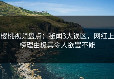 樱桃视频盘点：秘闻3大误区，网红上榜理由极其令人欲罢不能
