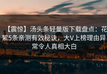 【震惊】汤头条轻量版下载盘点：花絮5条亲测有效秘诀，大V上榜理由异常令人真相大白