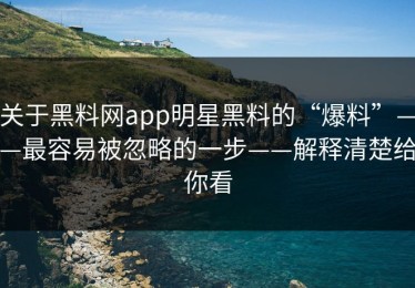 关于黑料网app明星黑料的“爆料”——最容易被忽略的一步——解释清楚给你看