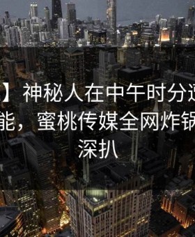 【震惊】神秘人在中午时分遭遇真相欲罢不能，蜜桃传媒全网炸锅，详情深扒