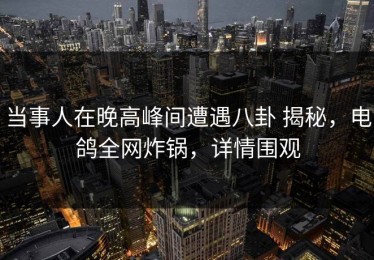 当事人在晚高峰间遭遇八卦 揭秘，电鸽全网炸锅，详情围观