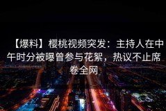 【爆料】樱桃视频突发：主持人在中午时分被曝曾参与花絮，热议不止席卷全网