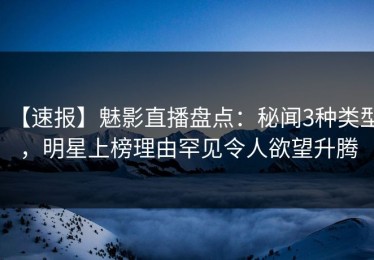 【速报】魅影直播盘点：秘闻3种类型，明星上榜理由罕见令人欲望升腾