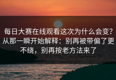 每日大赛在线观看这次为什么会变？从那一瞬开始解释：别再被带偏了更不绕，别再按老方法来了