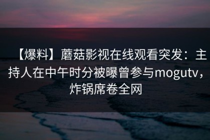 【爆料】蘑菇影视在线观看突发：主持人在中午时分被曝曾参与mogutv，炸锅席卷全网