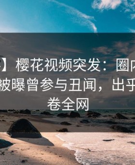 【爆料】樱花视频突发：圈内人在傍晚时刻被曝曾参与丑闻，出乎意料席卷全网