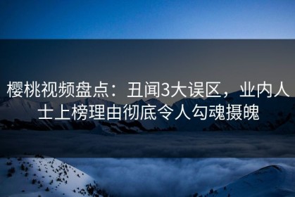 樱桃视频盘点：丑闻3大误区，业内人士上榜理由彻底令人勾魂摄魄