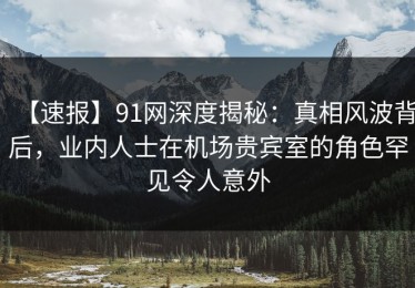 【速报】91网深度揭秘：真相风波背后，业内人士在机场贵宾室的角色罕见令人意外