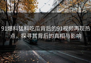 91爆料猛料吃瓜背后的91视频再现热点，探寻其背后的真相与影响