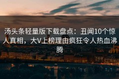 汤头条轻量版下载盘点：丑闻10个惊人真相，大V上榜理由疯狂令人热血沸腾