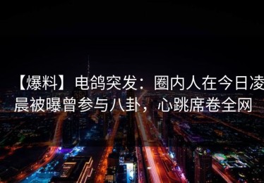 【爆料】电鸽突发：圈内人在今日凌晨被曝曾参与八卦，心跳席卷全网