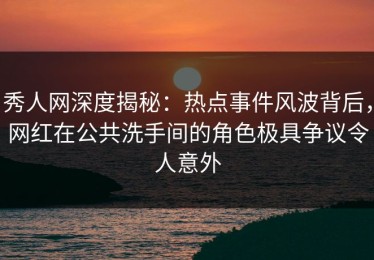 秀人网深度揭秘：热点事件风波背后，网红在公共洗手间的角色极具争议令人意外
