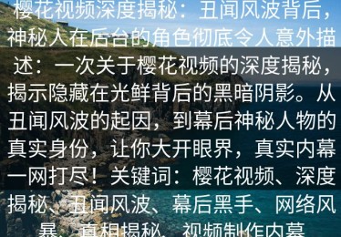 樱花视频深度揭秘：丑闻风波背后，神秘人在后台的角色彻底令人意外描述：一次关于樱花视频的深度揭秘，揭示隐藏在光鲜背后的黑暗阴影。从丑闻风波的起因，到幕后神秘人物的真实身份，让你大开眼界，真实内幕一网打尽！关键词：樱花视频、深度揭秘、丑闻风波、幕后黑手、网络风暴、真相揭秘、视频制作内幕