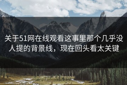 关于51网在线观看这事里那个几乎没人提的背景线，现在回头看太关键